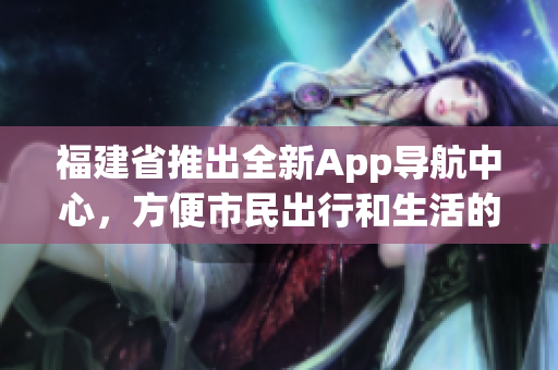 福建省推出全新App导航中心，方便市民出行和生活的新选择