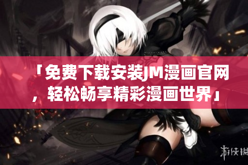 「免费下载安装JM漫画官网，轻松畅享精彩漫画世界」