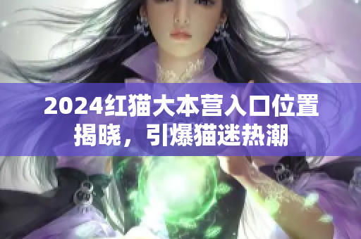 2024红猫大本营入口位置揭晓，引爆猫迷热潮