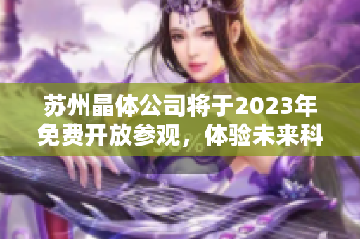 苏州晶体公司将于2023年免费开放参观，体验未来科技之美