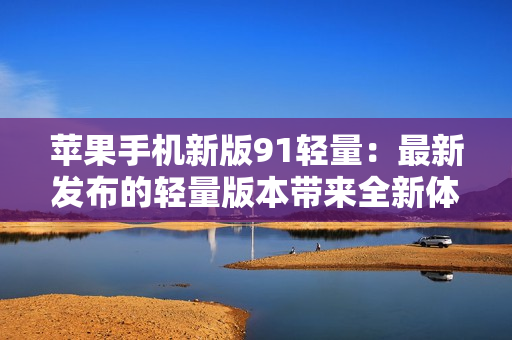 苹果手机新版91轻量：最新发布的轻量版本带来全新体验