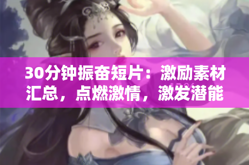 30分钟振奋短片：激励素材汇总，点燃激情，激发潜能