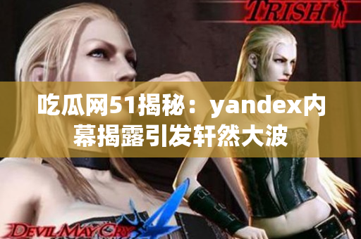 吃瓜网51揭秘：yandex内幕揭露引发轩然大波