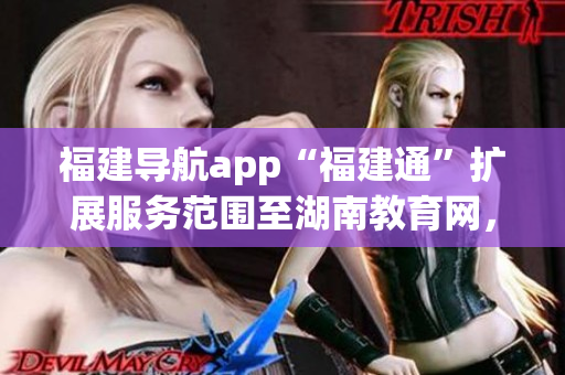 福建导航app“福建通”扩展服务范围至湖南教育网，便民又实用