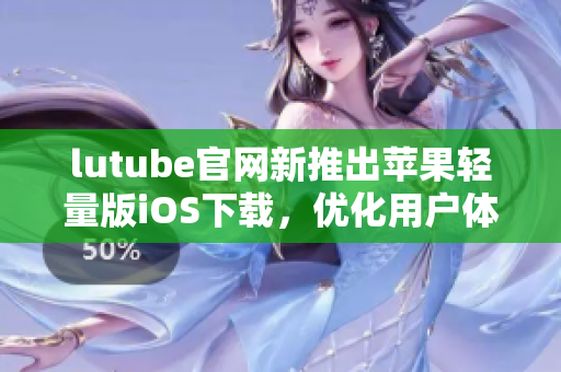 lutube官网新推出苹果轻量版iOS下载，优化用户体验