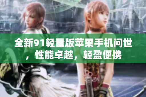 全新91轻量版苹果手机问世，性能卓越，轻盈便携