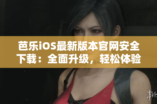 芭乐iOS最新版本官网安全下载：全面升级，轻松体验