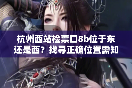 杭州西站检票口8b位于东还是西？找寻正确位置需知的关键信息