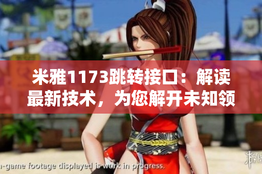 米雅1173跳转接口：解读最新技术，为您解开未知领域的奥秘