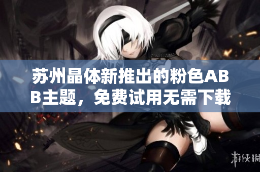 苏州晶体新推出的粉色ABB主题，免费试用无需下载安装