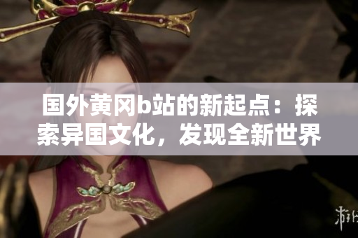 国外黄冈b站的新起点：探索异国文化，发现全新世界