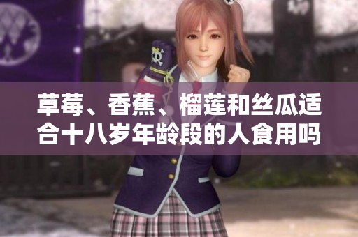 草莓、香蕉、榴莲和丝瓜适合十八岁年龄段的人食用吗？