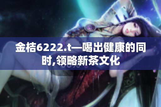 金桔6222.t—喝出健康的同时,领略新茶文化
