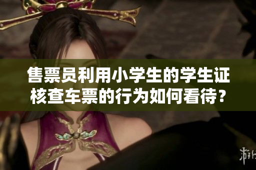 售票员利用小学生的学生证核查车票的行为如何看待？