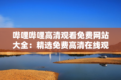 哔哩哔哩高清观看免费网站大全：精选免费高清在线观看网站推荐