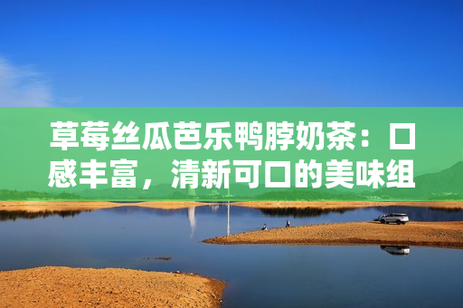 草莓丝瓜芭乐鸭脖奶茶：口感丰富，清新可口的美味组合饮品