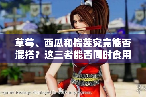 草莓、西瓜和榴莲究竟能否混搭？这三者能否同时食用？