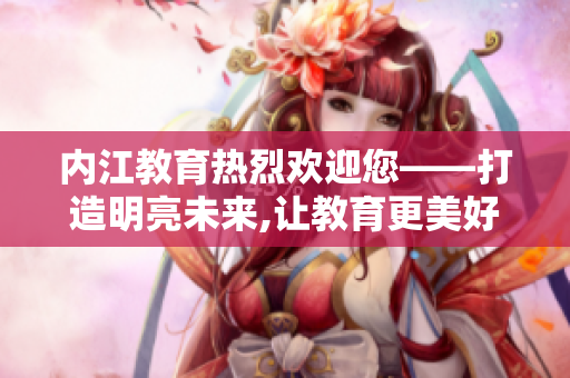内江教育热烈欢迎您——打造明亮未来,让教育更美好