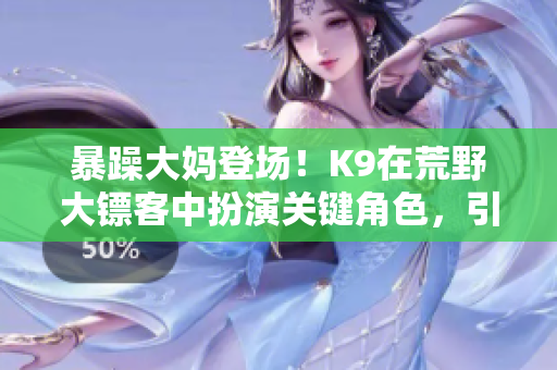 暴躁大妈登场！K9在荒野大镖客中扮演关键角色，引发游戏玩家热议