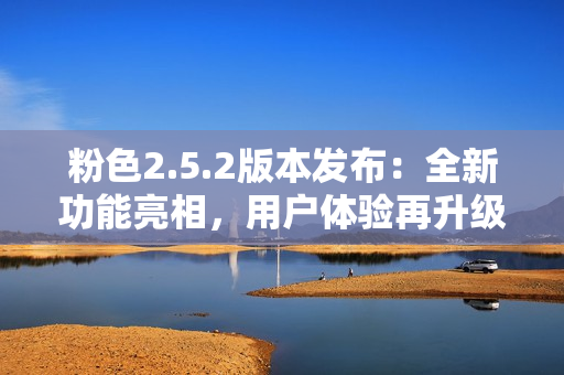粉色2.5.2版本发布：全新功能亮相，用户体验再升级