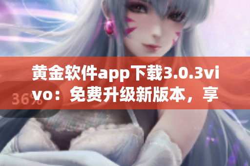 黄金软件app下载3.0.3vivo：免费升级新版本，享受更全面功能