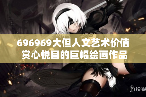 696969大但人文艺术价值 赏心悦目的巨幅绘画作品