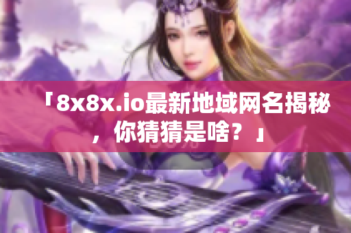 「8x8x.io最新地域网名揭秘，你猜猜是啥？」