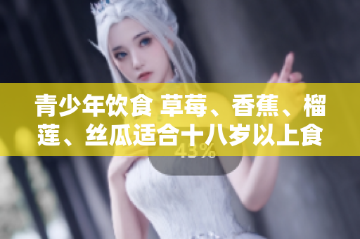 青少年饮食 草莓、香蕉、榴莲、丝瓜适合十八岁以上食用吗？