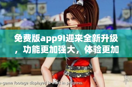 免费版app9I迎来全新升级，功能更加强大，体验更加优秀