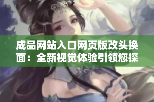 成品网站入口网页版改头换面：全新视觉体验引领您探索的起点