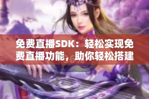 免费直播SDK：轻松实现免费直播功能，助你轻松搭建直播平台