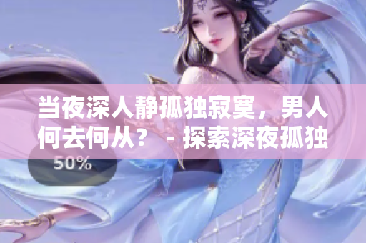 当夜深人静孤独寂寞，男人何去何从？ - 探索深夜孤独的心情与应对方法