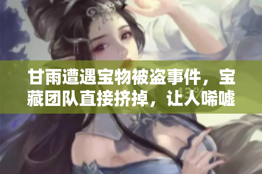 甘雨遭遇宝物被盗事件，宝藏团队直接挤掉，让人唏嘘