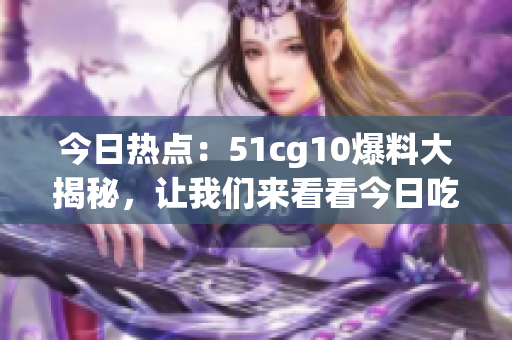 今日热点：51cg10爆料大揭秘，让我们来看看今日吃瓜的精彩故事