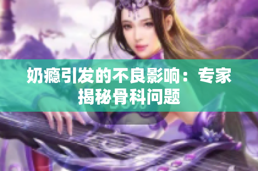奶瘾引发的不良影响：专家揭秘骨科问题