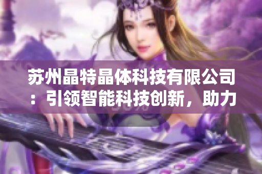 苏州晶特晶体科技有限公司：引领智能科技创新，助力未来产业发展