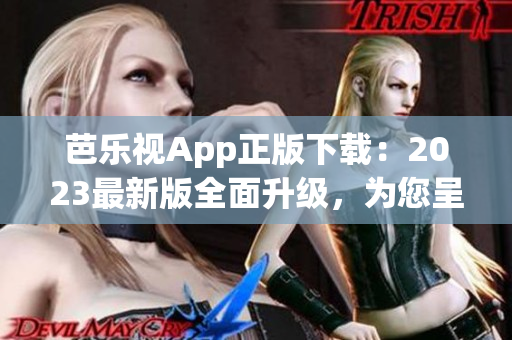 芭乐视App正版下载：2023最新版全面升级，为您呈现最优质的视频观看体验