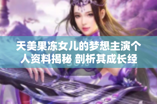 天美果冻女儿的梦想主演个人资料揭秘 剖析其成长经历与演艺之路