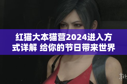 红猫大本猫营2024进入方式详解 给你的节日带来世界!
