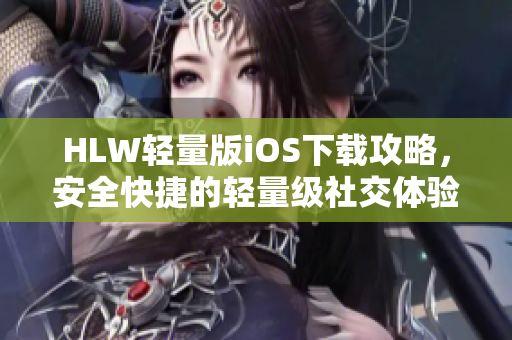 HLW轻量版iOS下载攻略，安全快捷的轻量级社交体验等你来体验