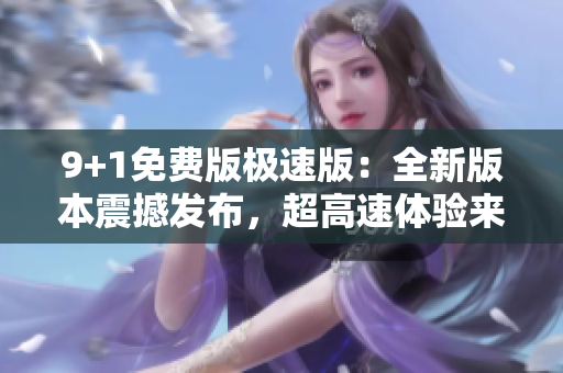9+1免费版极速版：全新版本震撼发布，超高速体验来袭