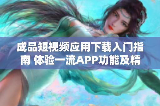 成品短视频应用下载入门指南 体验一流APP功能及精彩视频分享