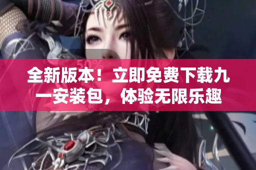 全新版本！立即免费下载九一安装包，体验无限乐趣