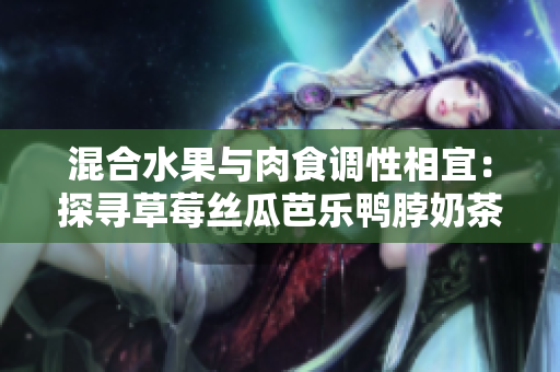 混合水果与肉食调性相宜：探寻草莓丝瓜芭乐鸭脖奶茶的口味魅力
