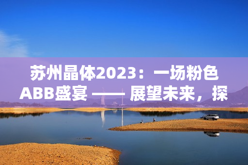 苏州晶体2023：一场粉色ABB盛宴 —— 展望未来，探索智能科技新趋势