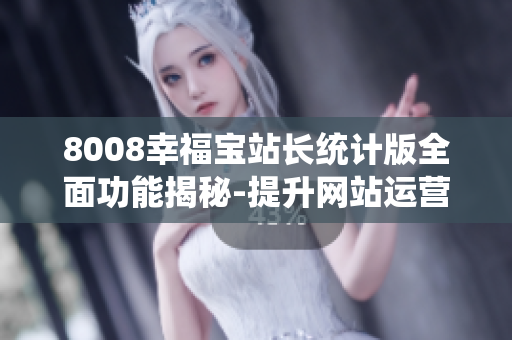 8008幸福宝站长统计版全面功能揭秘-提升网站运营效率的利器