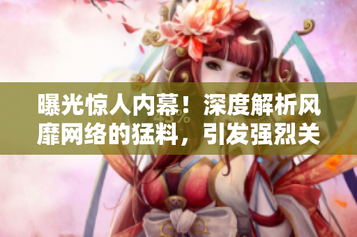 曝光惊人内幕！深度解析风靡网络的猛料，引发强烈关注！