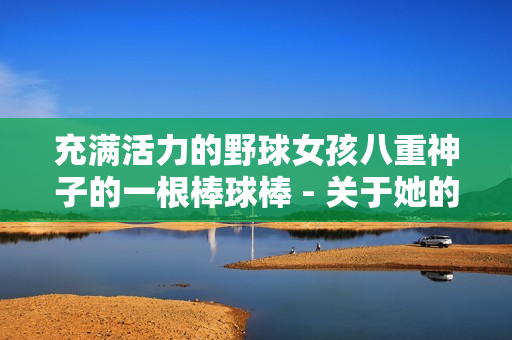 充满活力的野球女孩八重神子的一根棒球棒 - 关于她的故事、魅力和激情