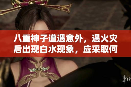 八重神子遭遇意外，遇火灾后出现白水现象，应采取何种措施？