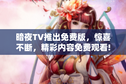 暗夜TV推出免费版，惊喜不断，精彩内容免费观看!